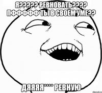 я????? ревновать???? пффффф ты в своём уме?? дяяяя**** ревную