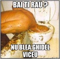 bai ti rau ? nu blea ghidel viceu