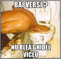 bai versi ? nu blea ghidel viceu