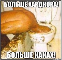 Больше хардкора! Больше каках!