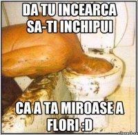 da tu incearca sa-ti inchipui ca a ta miroase a flori :D