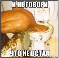 и не говори что не встал