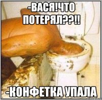 -Вася!Что потерял??!! -Конфетка упала