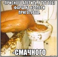 -Приєного апетиту, я тут тобі фарш на котлети приготував. -Смачного