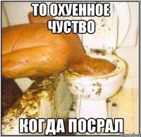 То охуенное чуство когда посрал