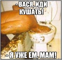 - Вася, иди кушать! - Я уже ем, мам!