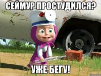 Сеймур простудился? Уже бегу!