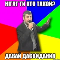 Нігат ти кто такой? давай дасвидания