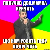 получив два,мамка кричить що нам робить піду подрочить