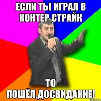 если ты играл в контер страйк то пошёл,досвидание!