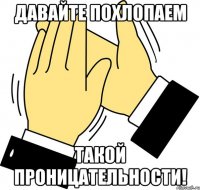 давайте похлопаем такой проницательности!