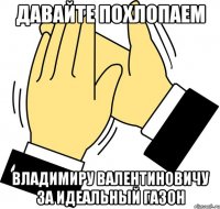 Давайте похлопаем Владимиру Валентиновичу за идеальный газон