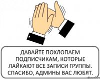 ДАВАЙТЕ ПОХЛОПАЕМ ПОДПИСЧИКАМ, КОТОРЫЕ ЛАЙКАЮТ ВСЕ ЗАПИСИ ГРУППЫ. СПАСИБО, АДМИНЫ ВАС ЛЮБЯТ.