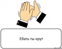 Ебать ты крут