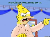 Это всё из-за таких тупиц как ты.