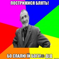 пострижися блять! бо спалю їй богу!© Дід