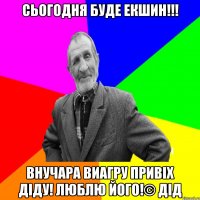 Сьогодня буде екшин!!! Внучара Виагру привіх діду! Люблю його!© Дід