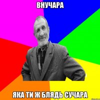 Внучара яка ти ж блядь СУЧАРА