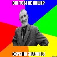 Він тобі не пише? Охрєнів значить!