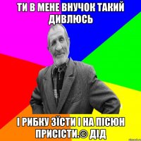 Ти в мене внучок такий дивлюсь і рибку зїсти і на пісюн присісти.© Дід