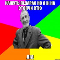 кажуть підарас но я ж на стоячи стю дід