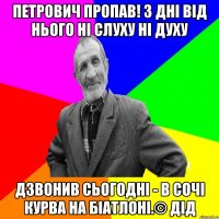 Петрович пропав! 3 дні від нього ні слуху ні духу Дзвонив сьогодні - в Сочі курва на біатлоні.© Дід