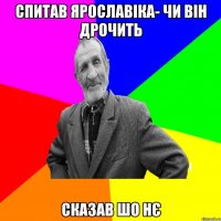 спитав ярославіка- чи він дрочить сказав шо нє