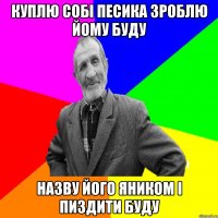 Куплю собі песика Зроблю йому буду Назву його Яником І пиздити буду