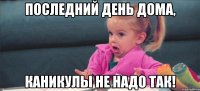 Последний день дома, каникулы не надо так!