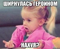 ШИРНУЛАСЬ ГЕРОИНОМ НАХУЯ?