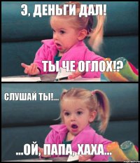 Э, деньги дал! Ты че оглох!? Слушай ты!... ...Ой, папа, хаха...