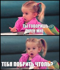  Ты говоришь хрен мне  Тебя побрить чтоль?