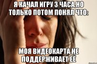 Я качал игру 3 часа,но только потом понял что: моя видеокарта не поддерживает её