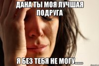 дана ты моя лучшая подруга Я без тебя не могу......