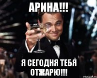 Арина!!! Я сегодня тебя отжарю!!!