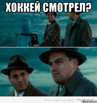 хоккей смотрел? 