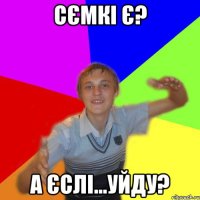 сємкі є? а єслі...уйду?