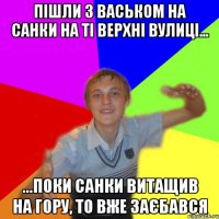 пішли з васьком на санки на ті верхні вулиці... ...поки санки витащив на гору, то вже заєбався