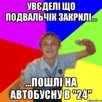 увєделі що подвальчік закрилі... ...пошлі на автобусну в "24"