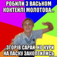 робили з васьком коктейлі молотова... ...згорів сарай, но кури на паску закоптились