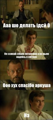 Ааа шо делать ідєй 0 Не ссикай: єбало петросяна а на ньом надпісь о світере Ооо хух спасібо аркуша Нз