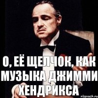 О, её щелчок, как музыка Джимми Хендрикса