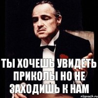 Ты хочешь увидеть приколы но не заходишь к нам