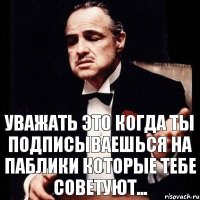 Уважать это когда ты подписываешься на паблики которые тебе советуют...