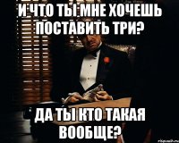 И что ты мне хочешь поставить три? Да ты кто такая вообще?