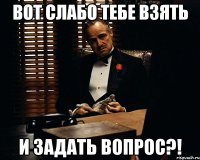 вот слабо тебе взять и задать вопрос?!