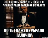 Ты смеешь заходить ко мне в аск и спрашивать мой возраст? Но ты даже не убрала галочку