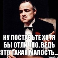 Ну поставьте хотя бы отлично. Ведь это такая малость...