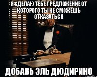 Я СДЕЛАЮ ТЕБЕ ПРЕДЛОЖЕНИЕ,ОТ КОТОРОГО ТЫ НЕ СМОЖЕШЬ ОТКАЗАТЬСЯ ДОБАВЬ ЭЛЬ ДЮДИРИНО