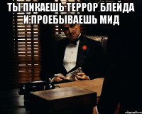 ты пикаешь террор блейда и проебываешь мид 